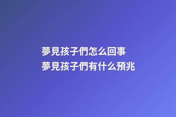 夢見孩子們怎么回事 夢見孩子們有什么預兆